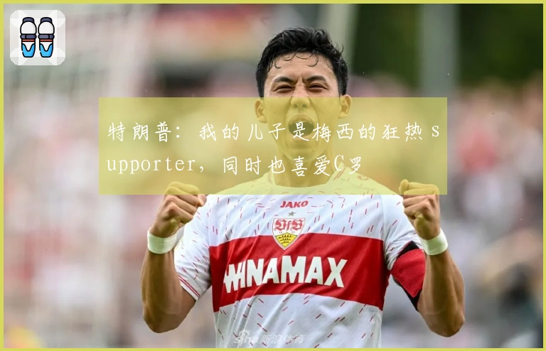 特朗普：我的儿子是梅西的狂热 supporter，同时也喜爱C罗