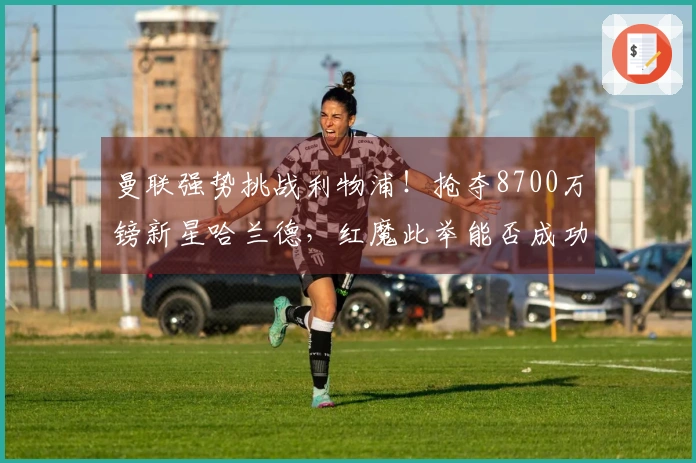 曼联强势挑战利物浦！抢夺8700万镑新星哈兰德，红魔此举能否成功？