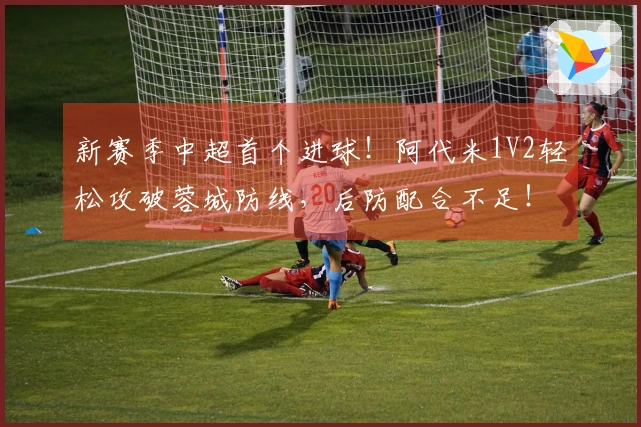 新赛季中超首个进球！阿代米1V2轻松攻破蓉城防线，后防配合不足！