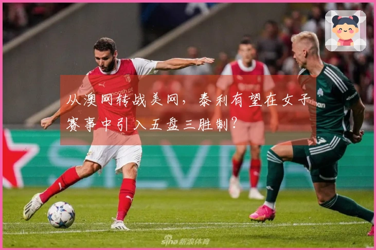 从澳网转战美网，泰利有望在女子赛事中引入五盘三胜制？