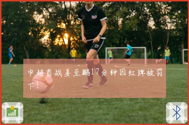 中超首战姜至鹏17分钟因红牌被罚下！
