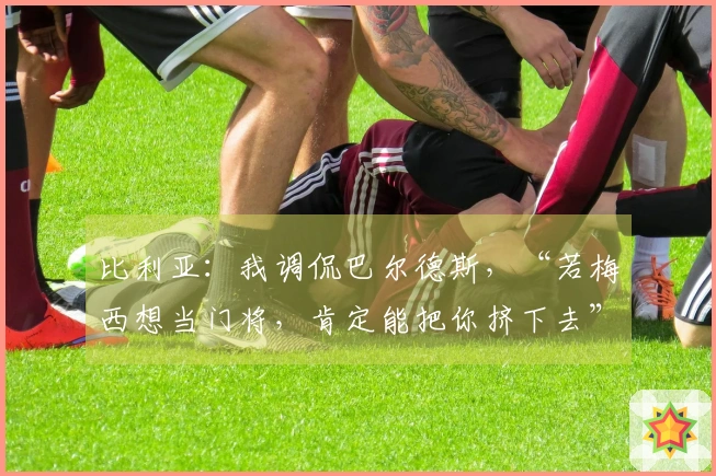 比利亚：我调侃巴尔德斯，“若梅西想当门将，肯定能把你挤下去”