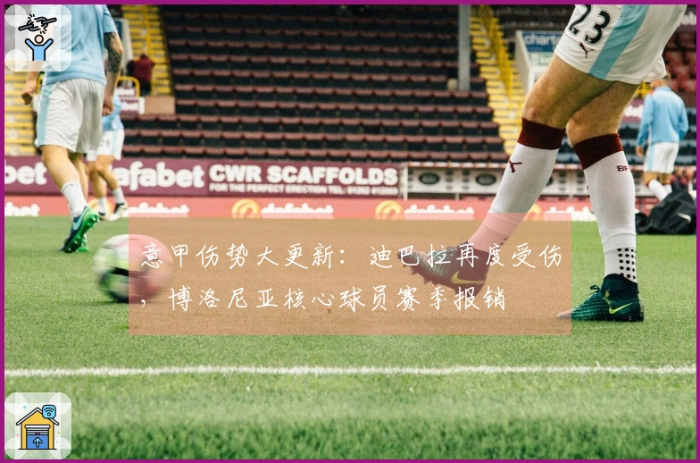 意甲伤势大更新：迪巴拉再度受伤，博洛尼亚核心球员赛季报销