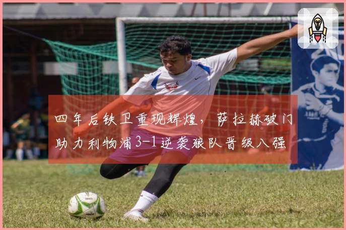 四年后铁卫重现辉煌，萨拉赫破门助力利物浦3-1逆袭狼队晋级八强