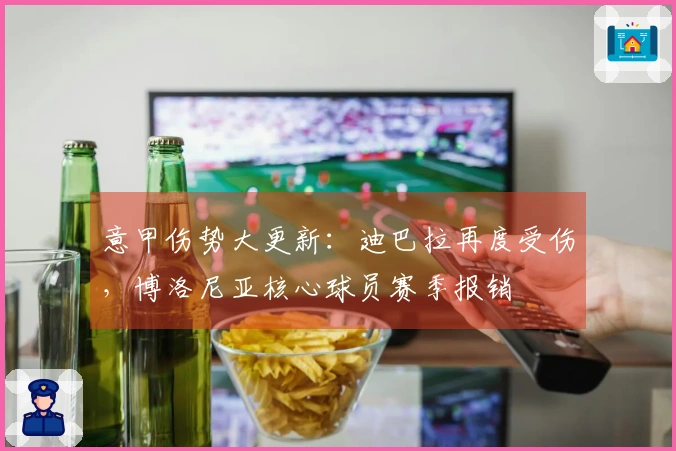 意甲伤势大更新：迪巴拉再度受伤，博洛尼亚核心球员赛季报销