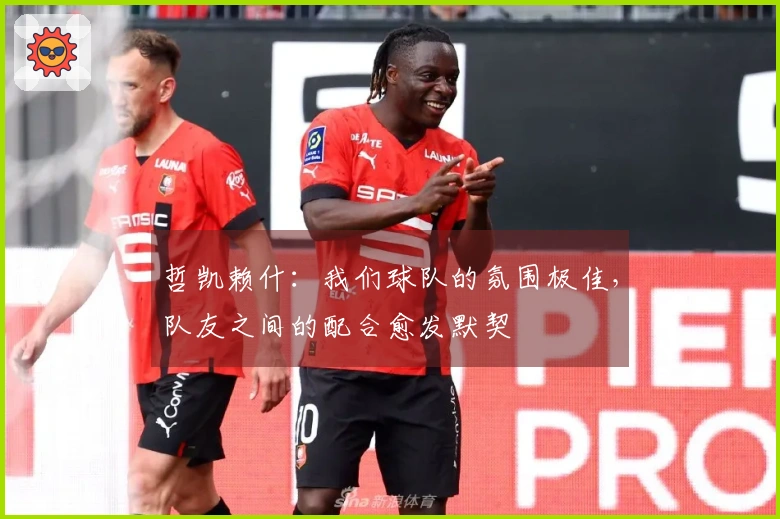 哲凯赖什：我们球队的氛围极佳，队友之间的配合愈发默契