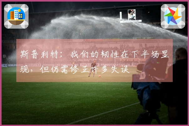 斯普利特：我们的韧性在下半场显现，但仍需修正许多失误