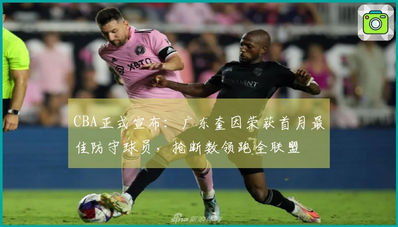 CBA正式宣布：广东奎因荣获首月最佳防守球员，抢断数领跑全联盟