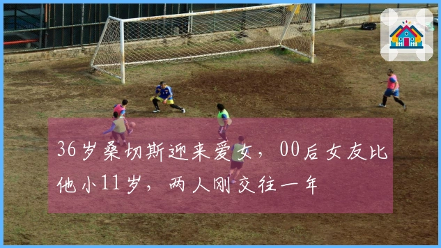 36岁桑切斯迎来爱女，00后女友比他小11岁，两人刚交往一年