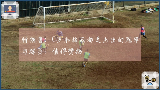 特朗普：C罗和梅西都是杰出的冠军与球员，值得赞扬