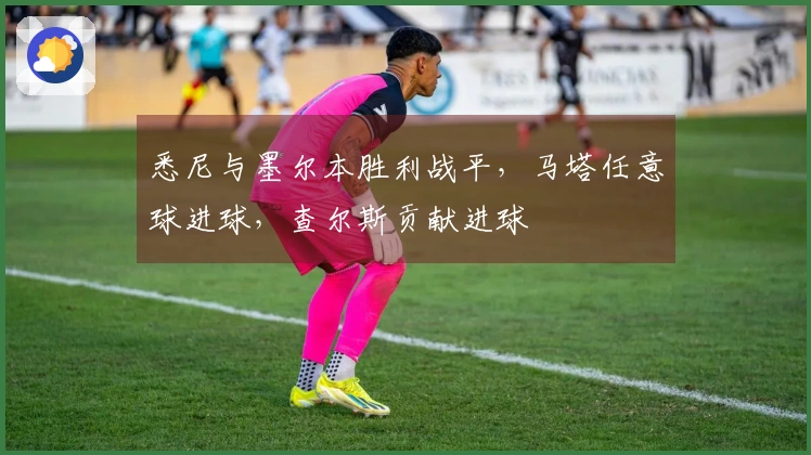 悉尼与墨尔本胜利战平，马塔任意球进球，查尔斯贡献进球