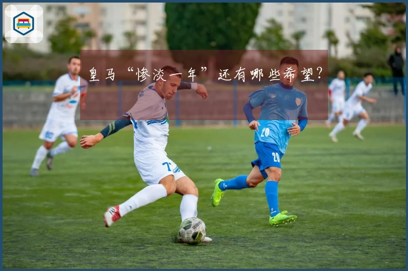 皇马“惨淡一年”还有哪些希望？