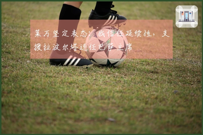 莱万坚定表态：我信任延续性，支援拉波尔塔连任巴萨主席