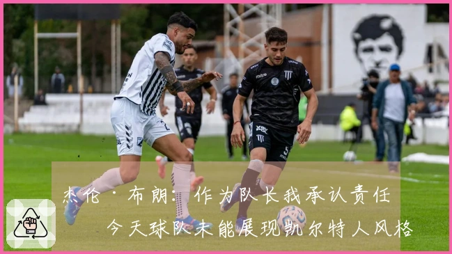 杰伦·布朗：作为队长我承认责任，今天球队未能展现凯尔特人风格