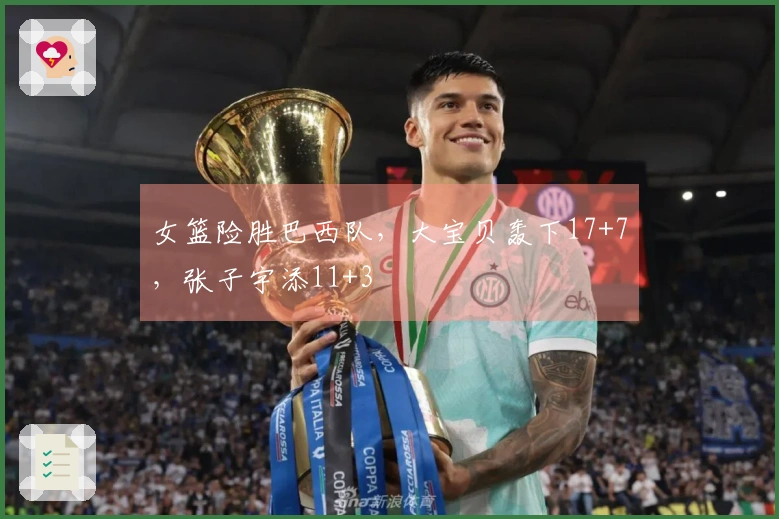 女篮险胜巴西队，大宝贝轰下17+7，张子宇添11+3