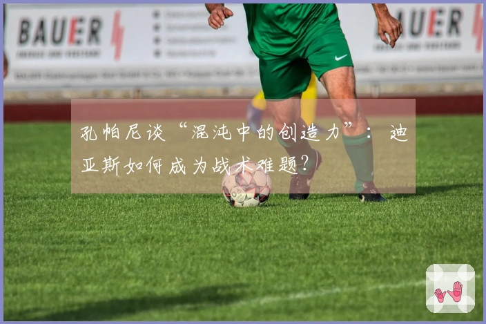 孔帕尼谈“混沌中的创造力”：迪亚斯如何成为战术难题？