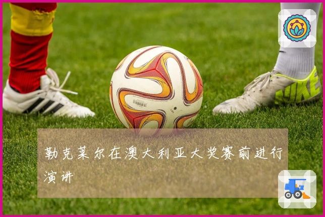勒克莱尔在澳大利亚大奖赛前进行演讲
