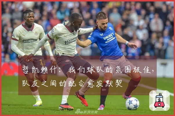 哲凯赖什：我们球队的氛围极佳，队友之间的配合愈发默契