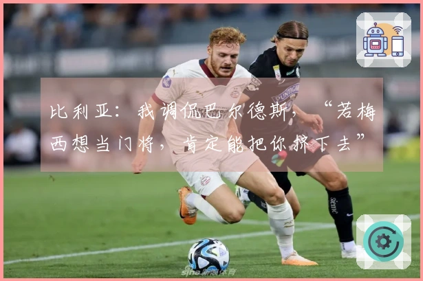 比利亚：我调侃巴尔德斯，“若梅西想当门将，肯定能把你挤下去”